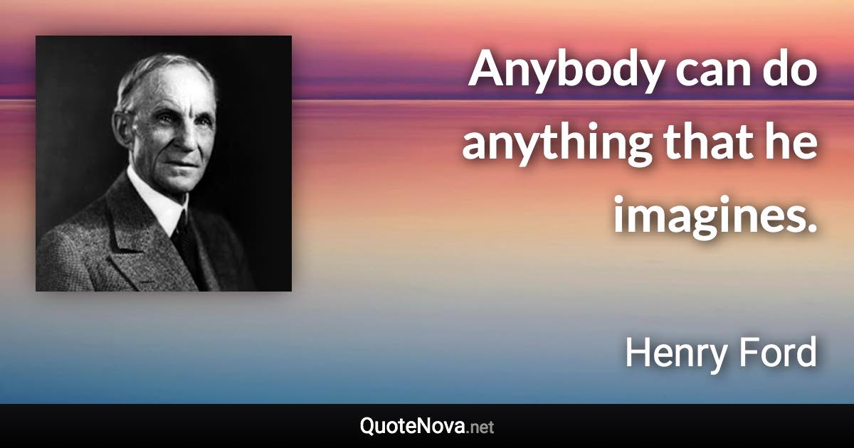 Anybody can do anything that he imagines. - Henry Ford quote