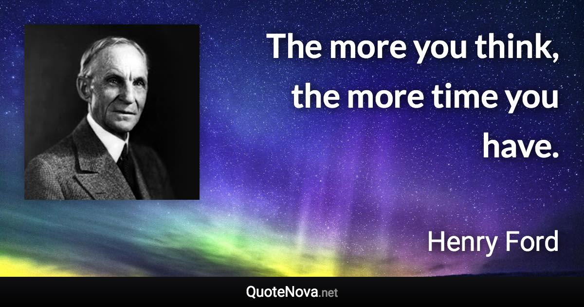 The more you think, the more time you have. - Henry Ford quote