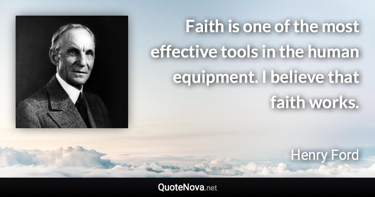 Faith is one of the most effective tools in the human equipment. I believe that faith works. - Henry Ford quote