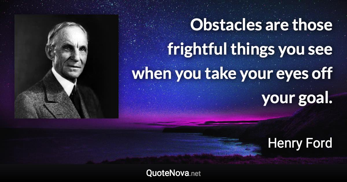 Obstacles are those frightful things you see when you take your eyes off your goal. - Henry Ford quote
