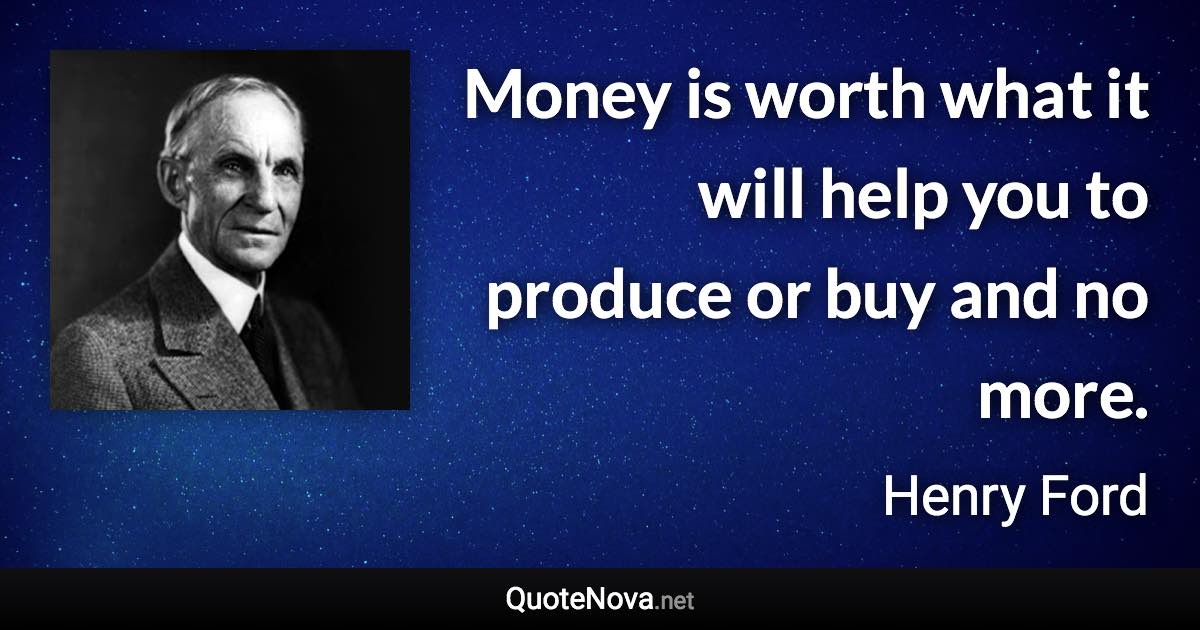 Money is worth what it will help you to produce or buy and no more. - Henry Ford quote