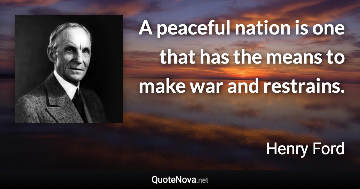 A peaceful nation is one that has the means to make war and restrains. - Henry Ford quote