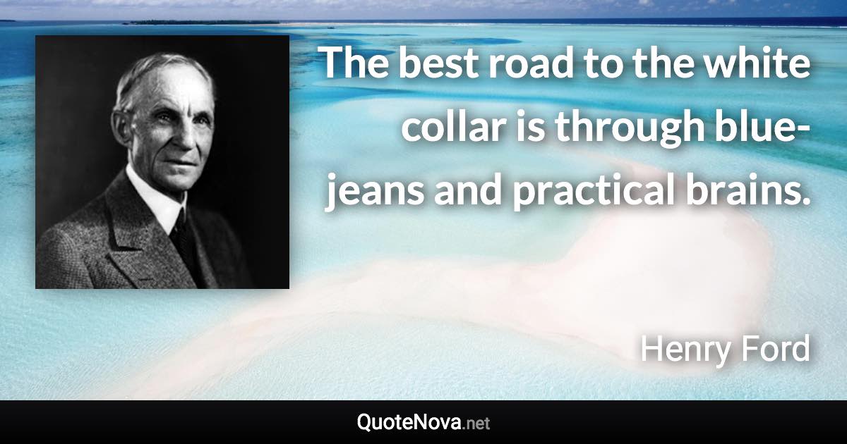 The best road to the white collar is through blue-jeans and practical brains. - Henry Ford quote