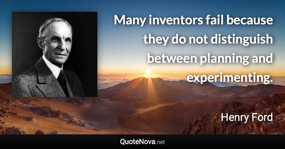 Many inventors fail because they do not distinguish between planning and experimenting. - Henry Ford quote