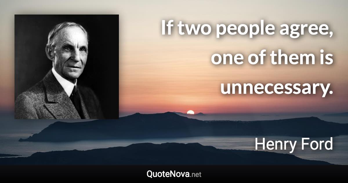 If two people agree, one of them is unnecessary. - Henry Ford quote