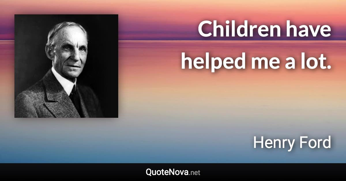 Children have helped me a lot. - Henry Ford quote