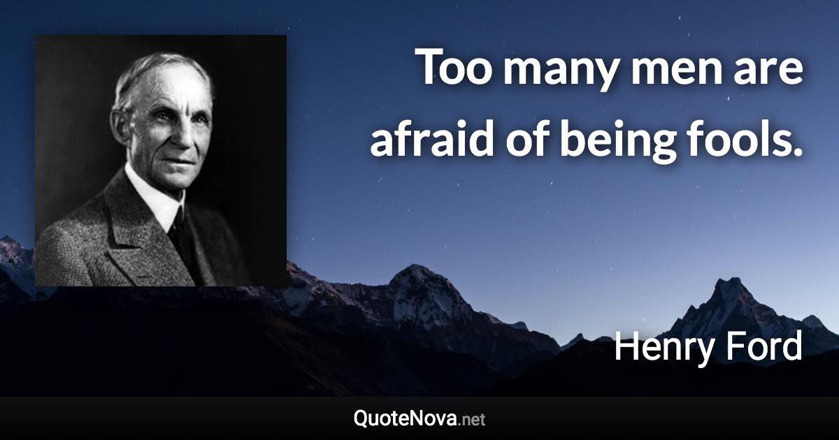 Too many men are afraid of being fools. - Henry Ford quote