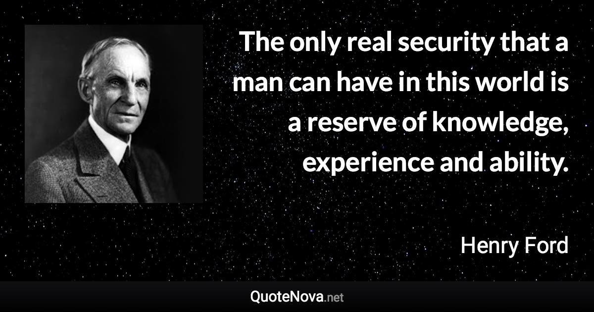 The only real security that a man can have in this world is a reserve of knowledge, experience and ability. - Henry Ford quote