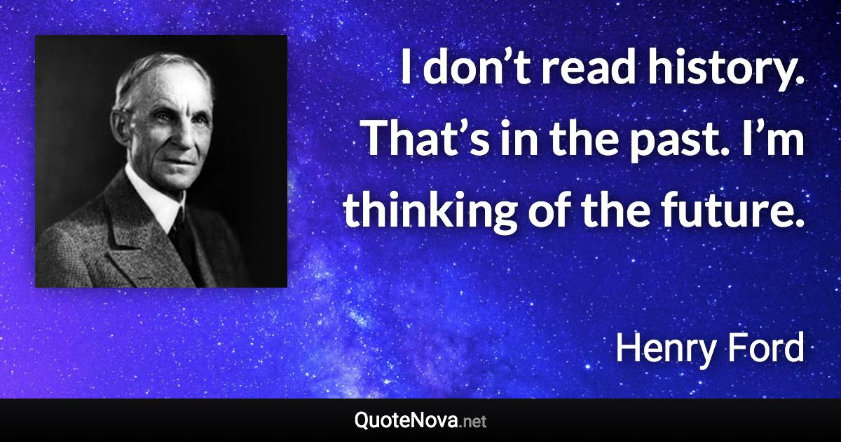 I don’t read history. That’s in the past. I’m thinking of the future. - Henry Ford quote