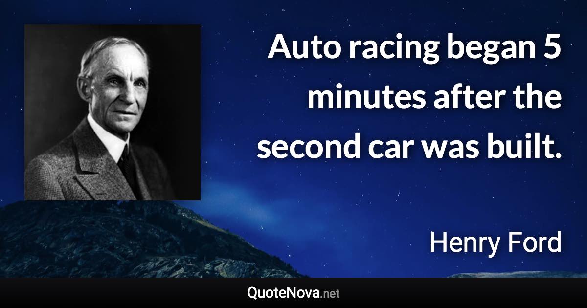 Auto racing began 5 minutes after the second car was built. - Henry Ford quote