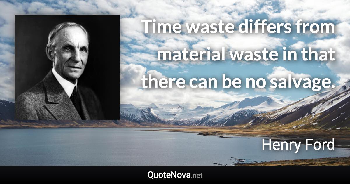 Time waste differs from material waste in that there can be no salvage. - Henry Ford quote