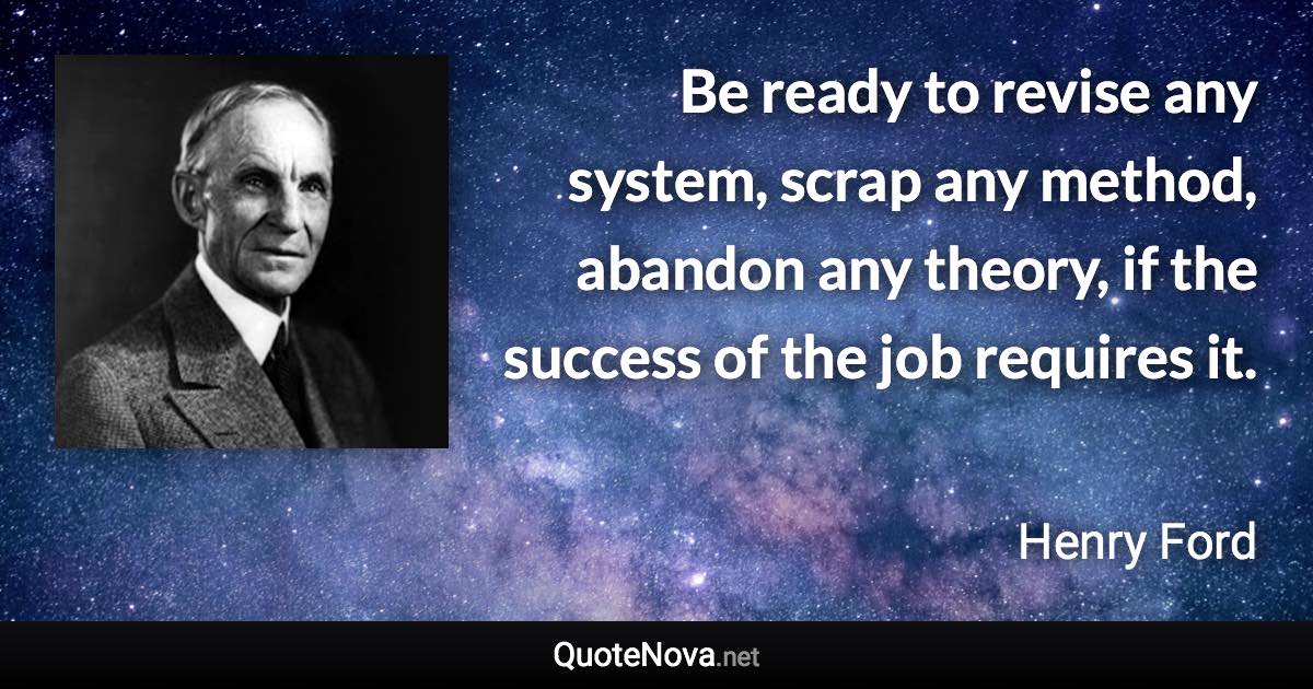 Be ready to revise any system, scrap any method, abandon any theory, if the success of the job requires it. - Henry Ford quote