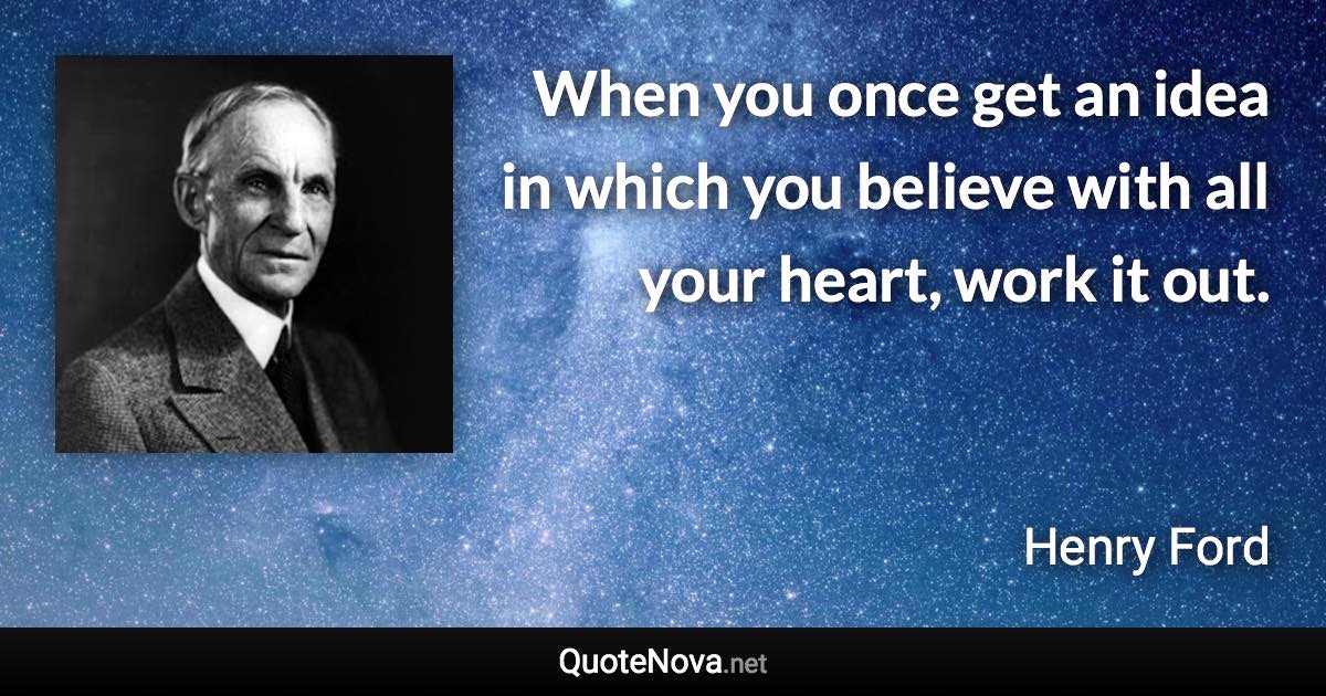 When you once get an idea in which you believe with all your heart, work it out. - Henry Ford quote
