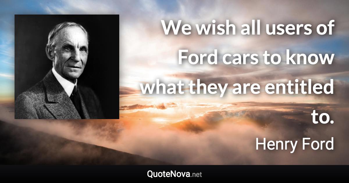 We wish all users of Ford cars to know what they are entitled to. - Henry Ford quote