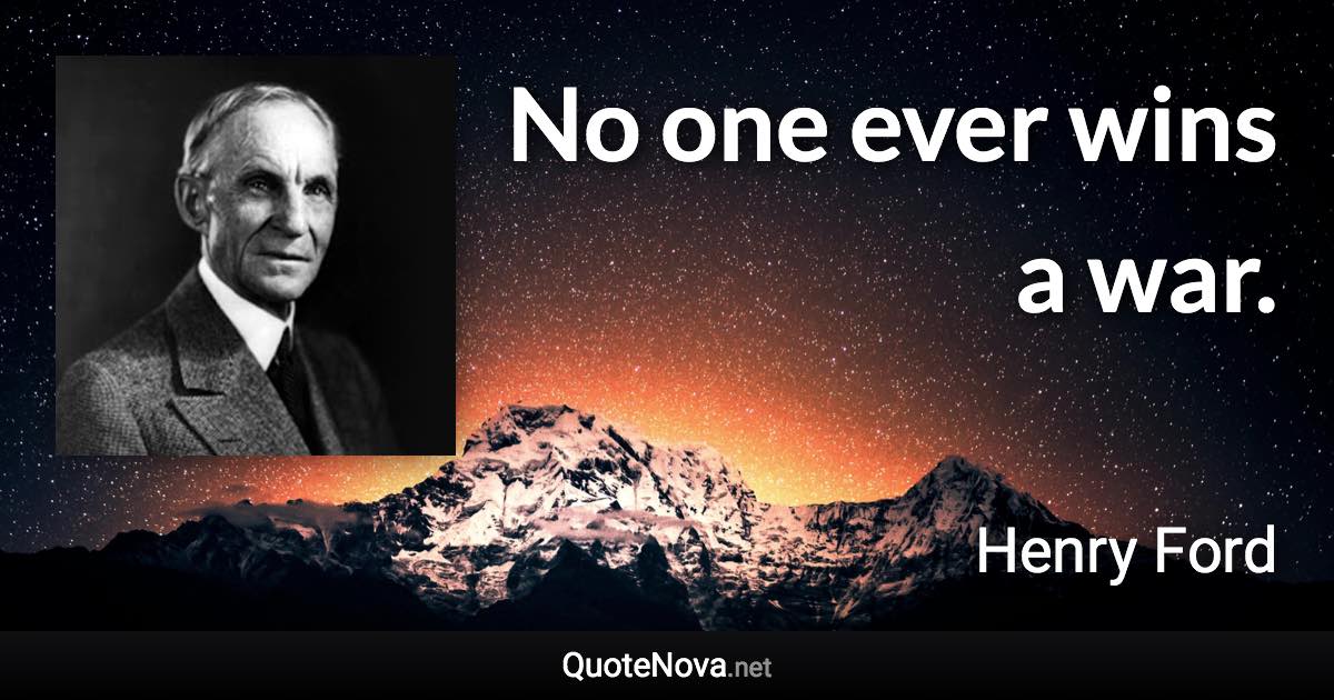 No one ever wins a war. - Henry Ford quote