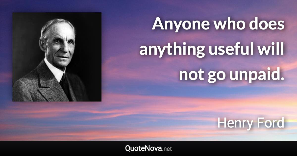 Anyone who does anything useful will not go unpaid. - Henry Ford quote