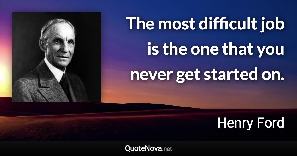 The most difficult job is the one that you never get started on. - Henry Ford quote