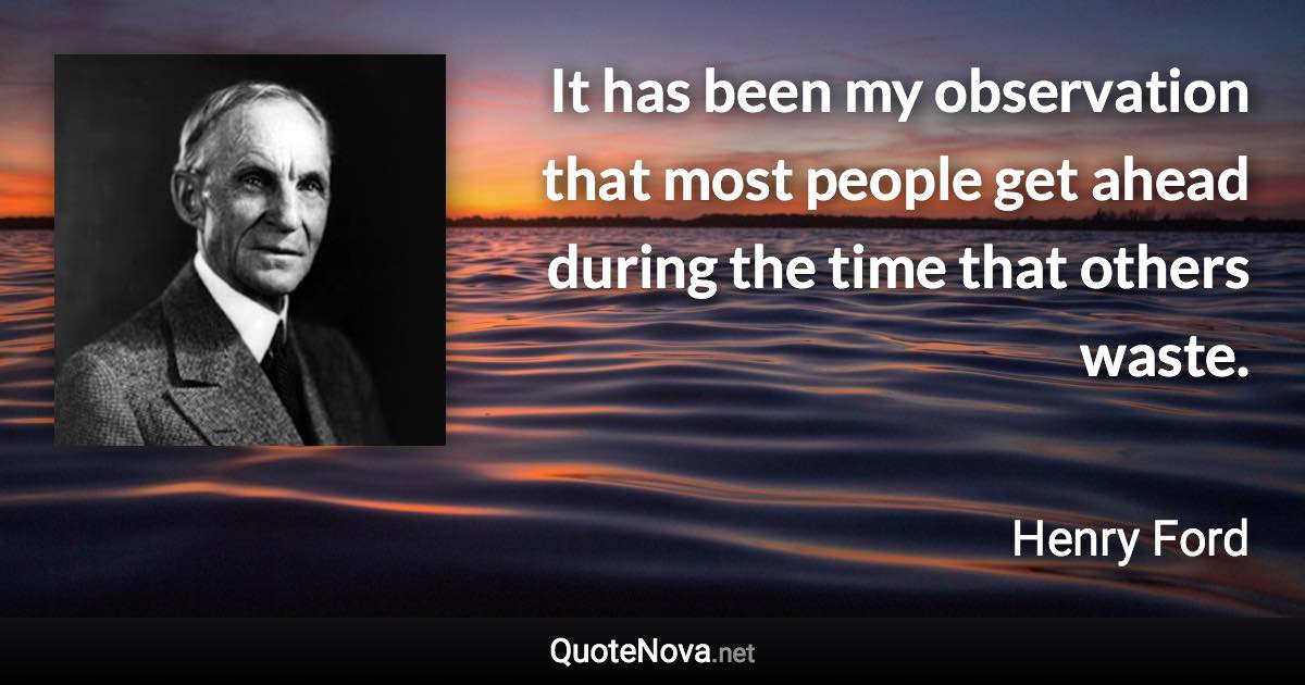 It has been my observation that most people get ahead during the time that others waste. - Henry Ford quote