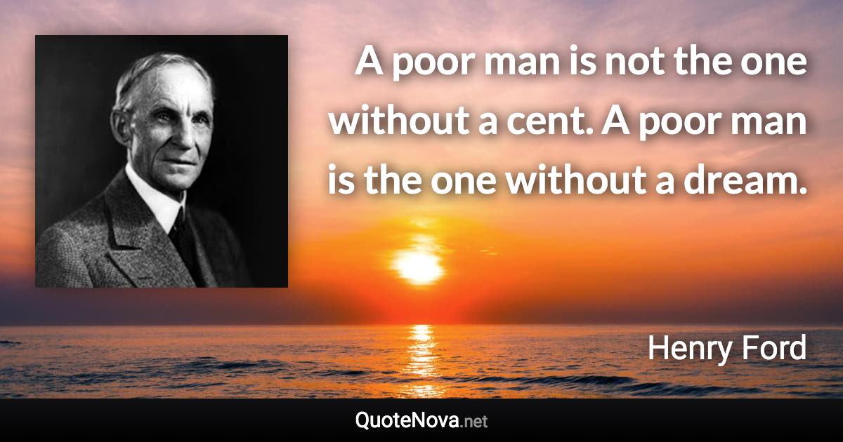 A poor man is not the one without a cent. A poor man is the one without a dream. - Henry Ford quote