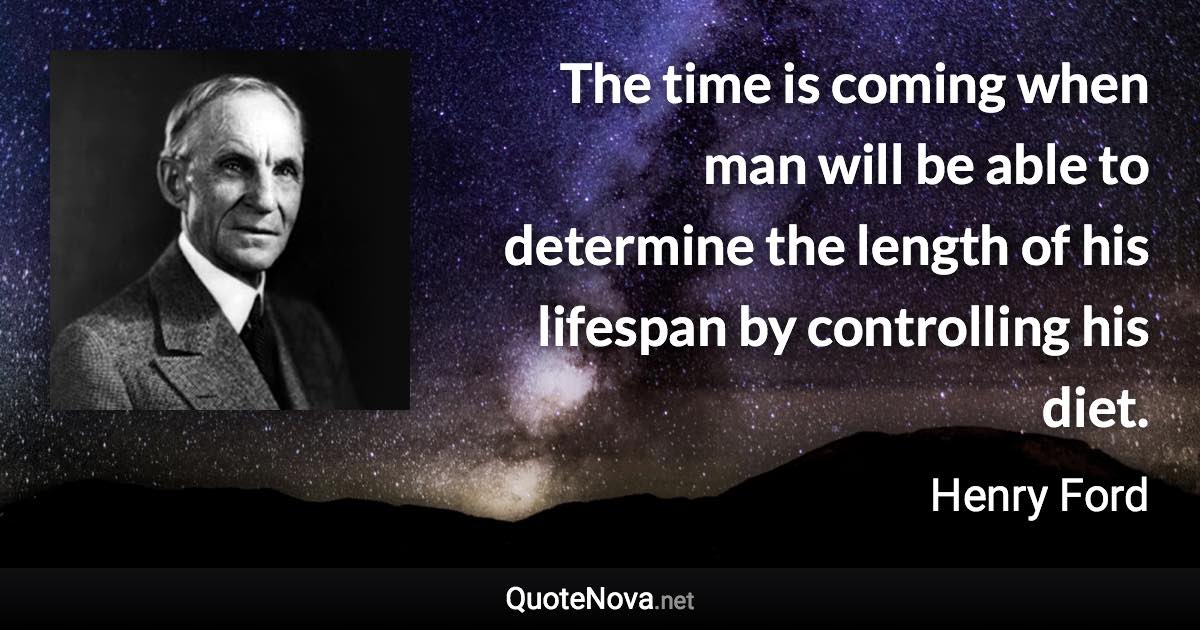 The time is coming when man will be able to determine the length of his lifespan by controlling his diet. - Henry Ford quote