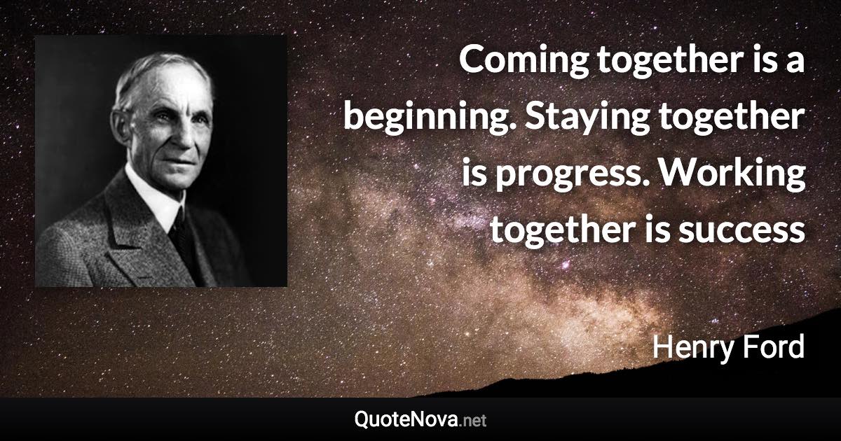 Coming together is a beginning. Staying together is progress. Working together is success - Henry Ford quote