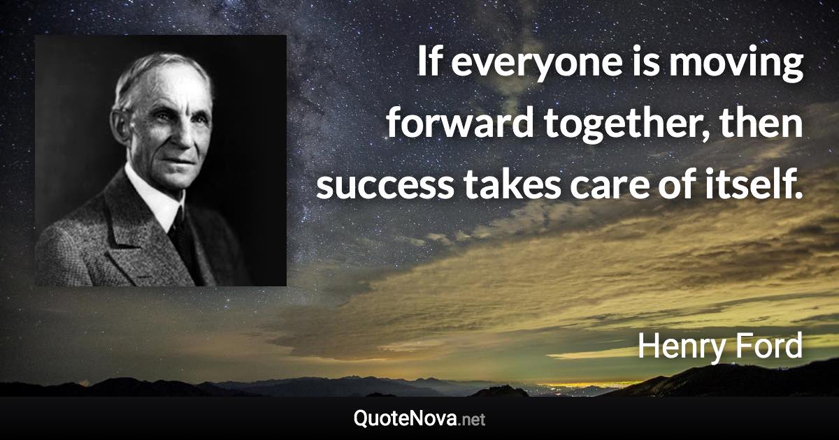 If everyone is moving forward together, then success takes care of itself. - Henry Ford quote