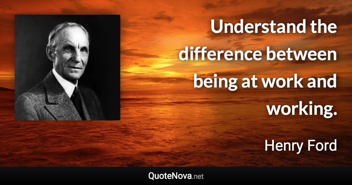 Understand the difference between being at work and working. - Henry Ford quote