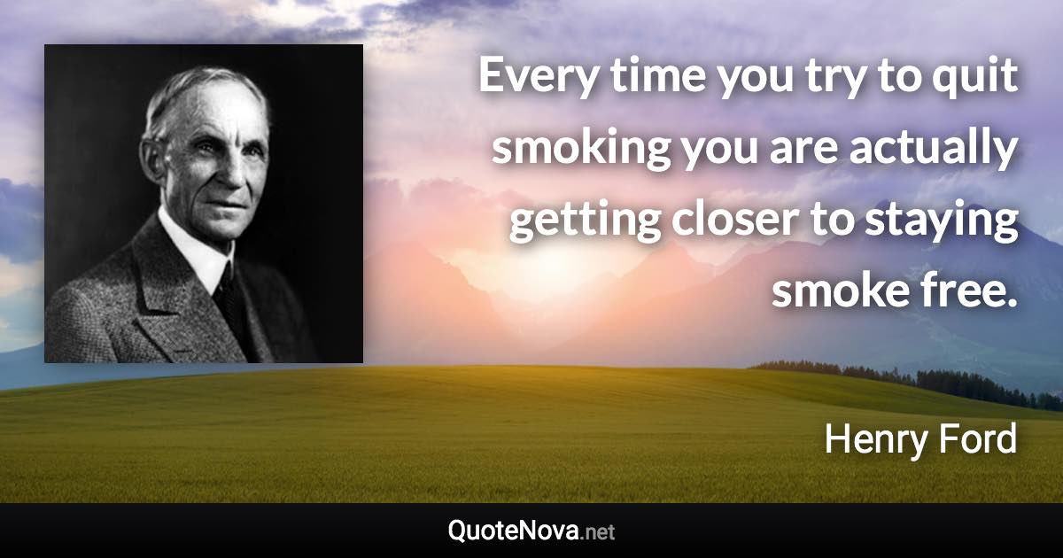 Every time you try to quit smoking you are actually getting closer to staying smoke free. - Henry Ford quote