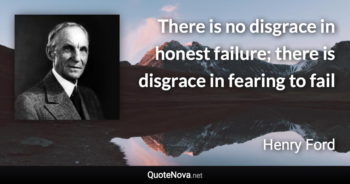 There is no disgrace in honest failure; there is disgrace in fearing to fail - Henry Ford quote