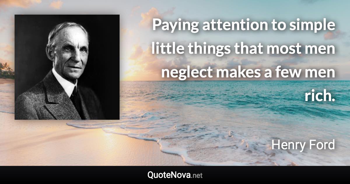 Paying attention to simple little things that most men neglect makes a few men rich. - Henry Ford quote