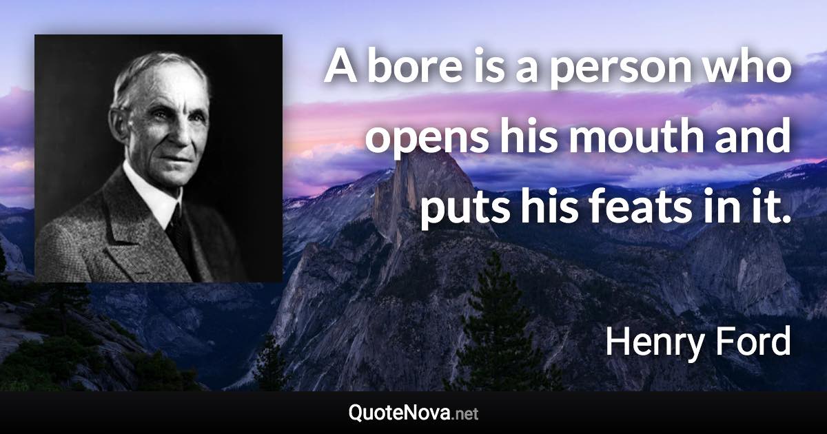 A bore is a person who opens his mouth and puts his feats in it. - Henry Ford quote