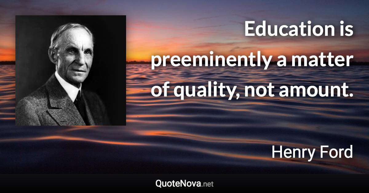 Education is preeminently a matter of quality, not amount. - Henry Ford quote