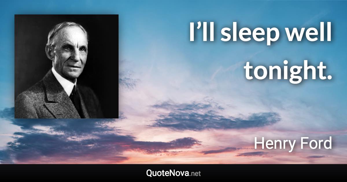 I’ll sleep well tonight. - Henry Ford quote