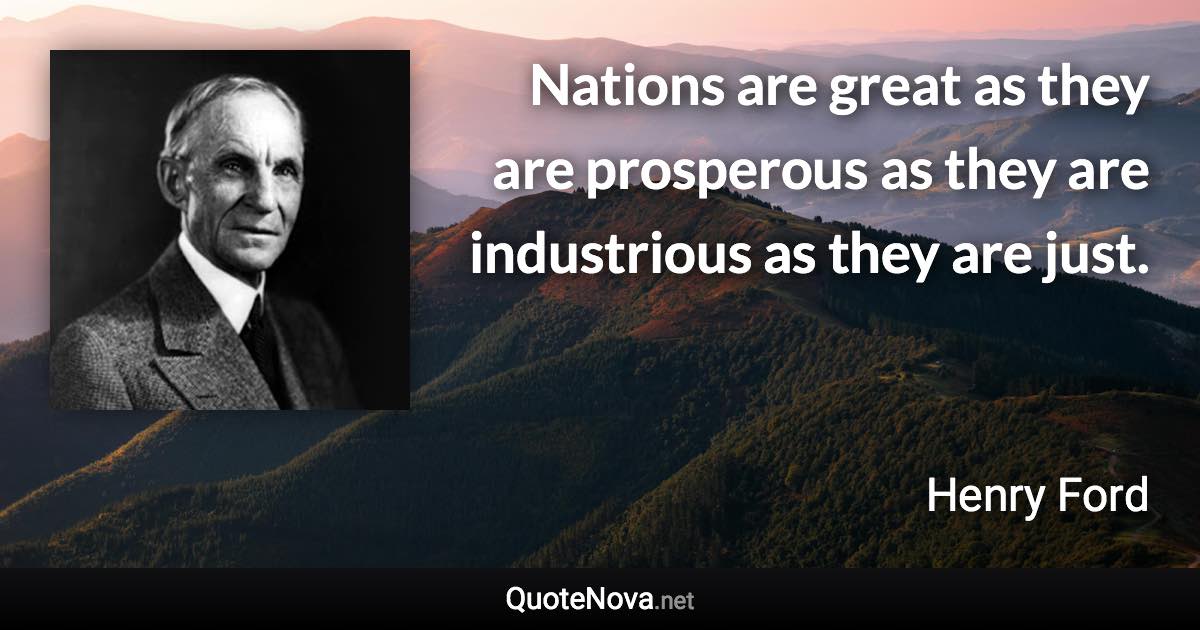 Nations are great as they are prosperous as they are industrious as they are just. - Henry Ford quote