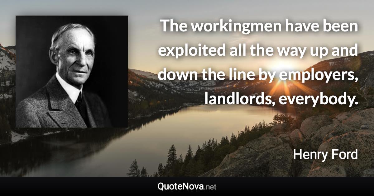 The workingmen have been exploited all the way up and down the line by employers, landlords, everybody. - Henry Ford quote