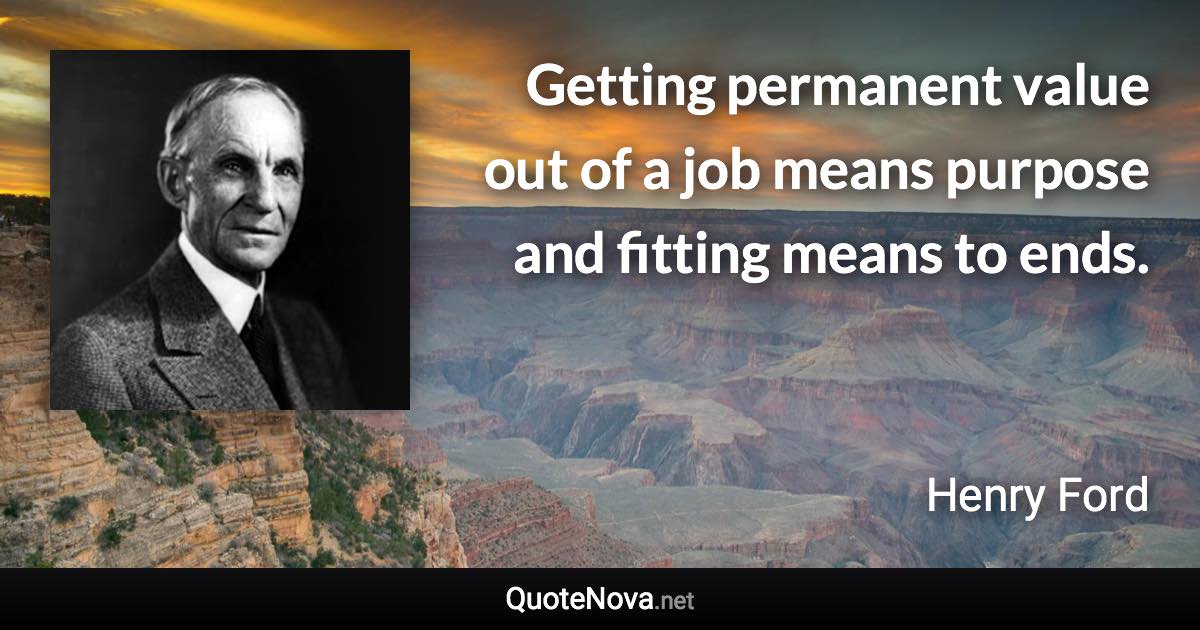 Getting permanent value out of a job means purpose and fitting means to ends. - Henry Ford quote