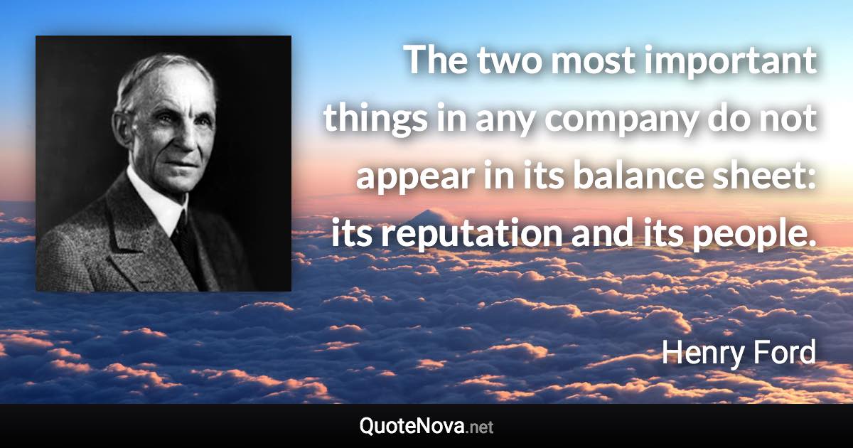 The two most important things in any company do not appear in its balance sheet: its reputation and its people. - Henry Ford quote