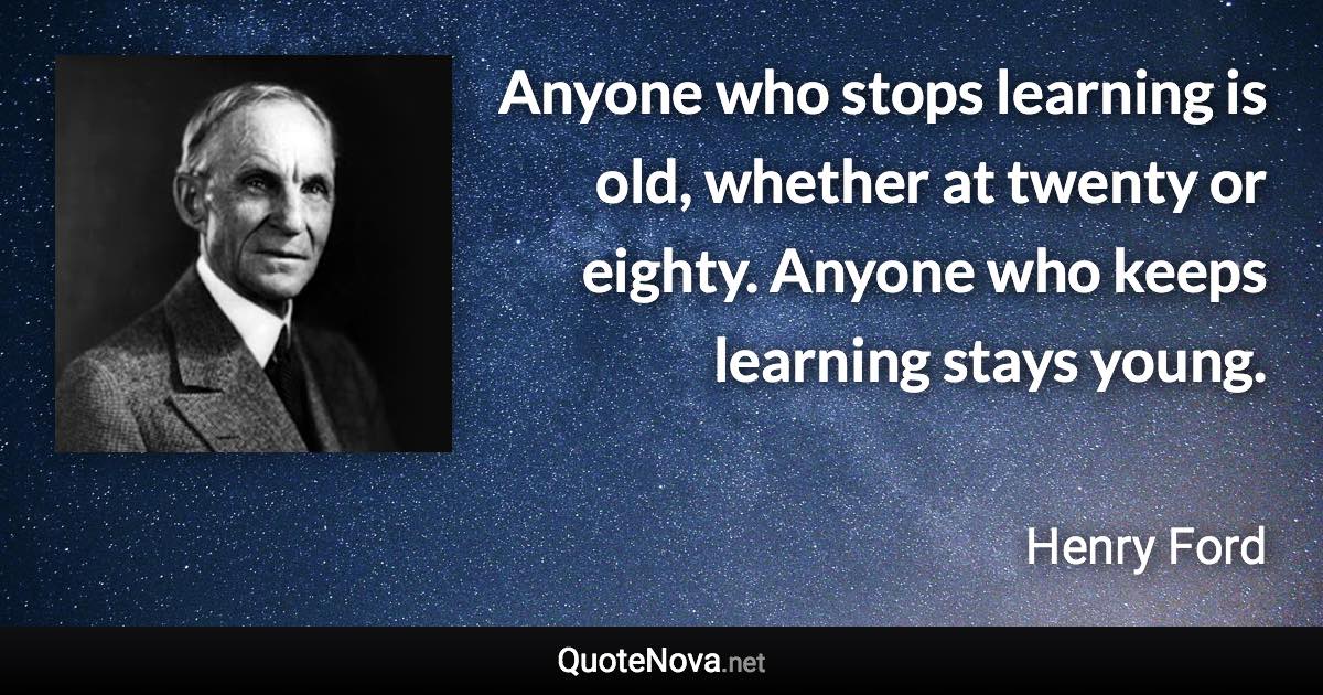 Anyone who stops learning is old, whether at twenty or eighty. Anyone who keeps learning stays young. - Henry Ford quote