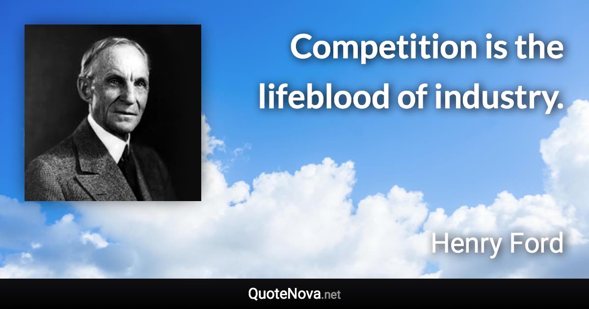 Competition is the lifeblood of industry. - Henry Ford quote