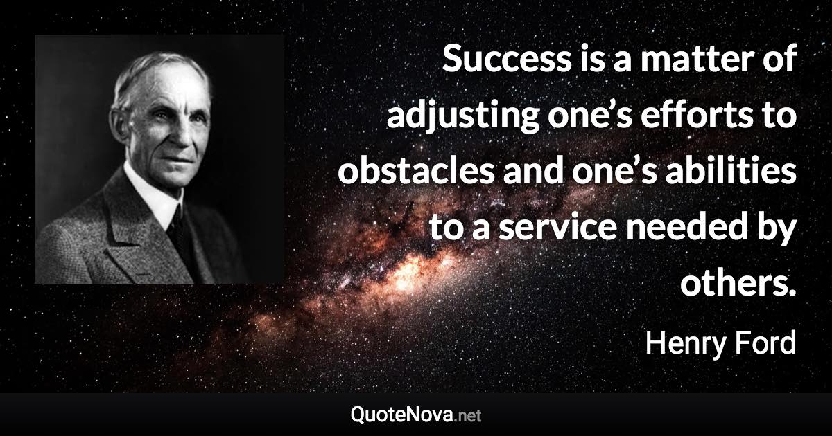 Success is a matter of adjusting one’s efforts to obstacles and one’s abilities to a service needed by others. - Henry Ford quote