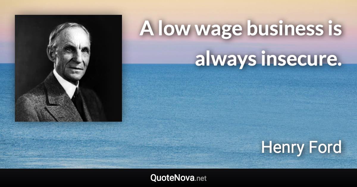 A low wage business is always insecure. - Henry Ford quote