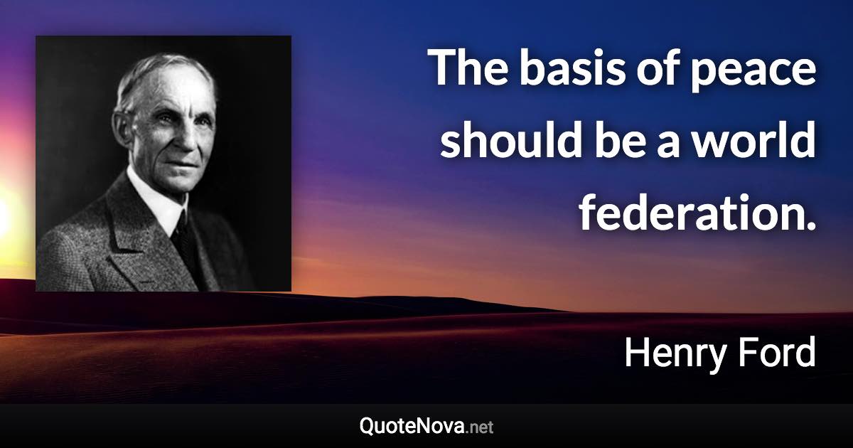 The basis of peace should be a world federation. - Henry Ford quote