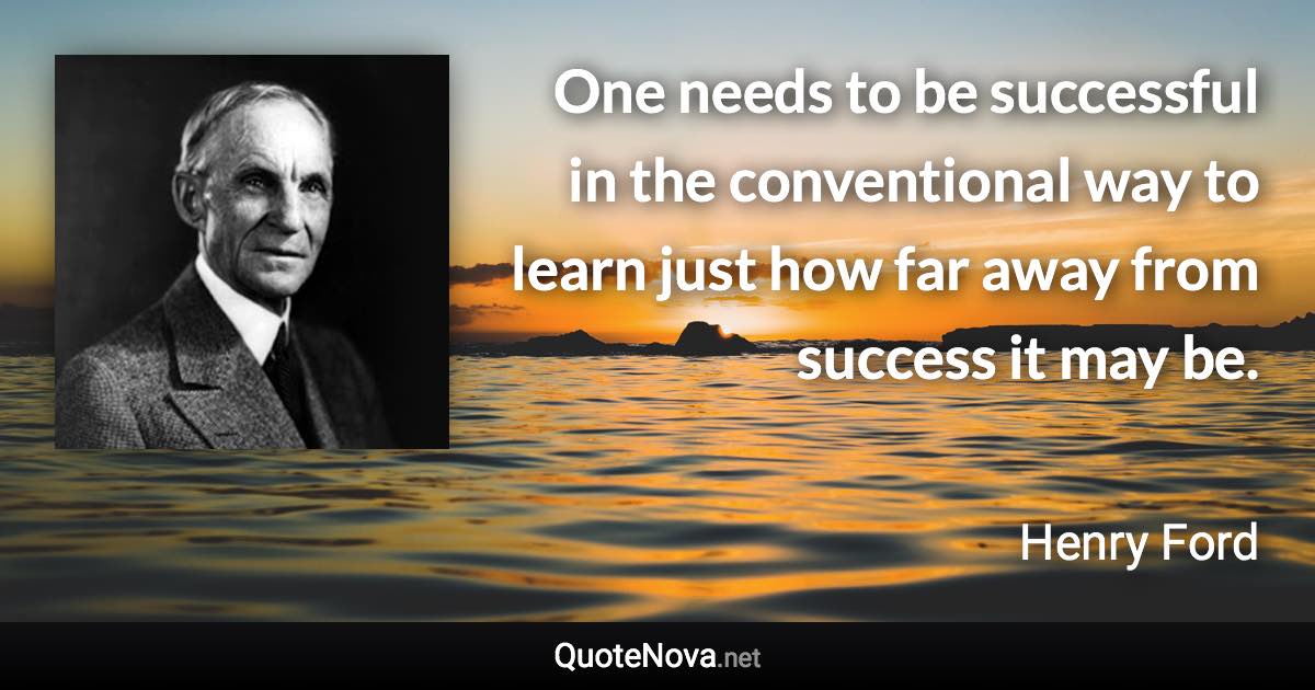 One needs to be successful in the conventional way to learn just how far away from success it may be. - Henry Ford quote