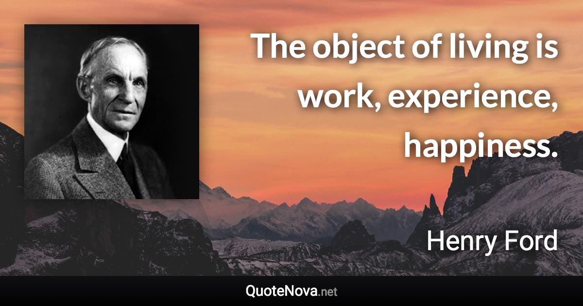 The object of living is work, experience, happiness. - Henry Ford quote