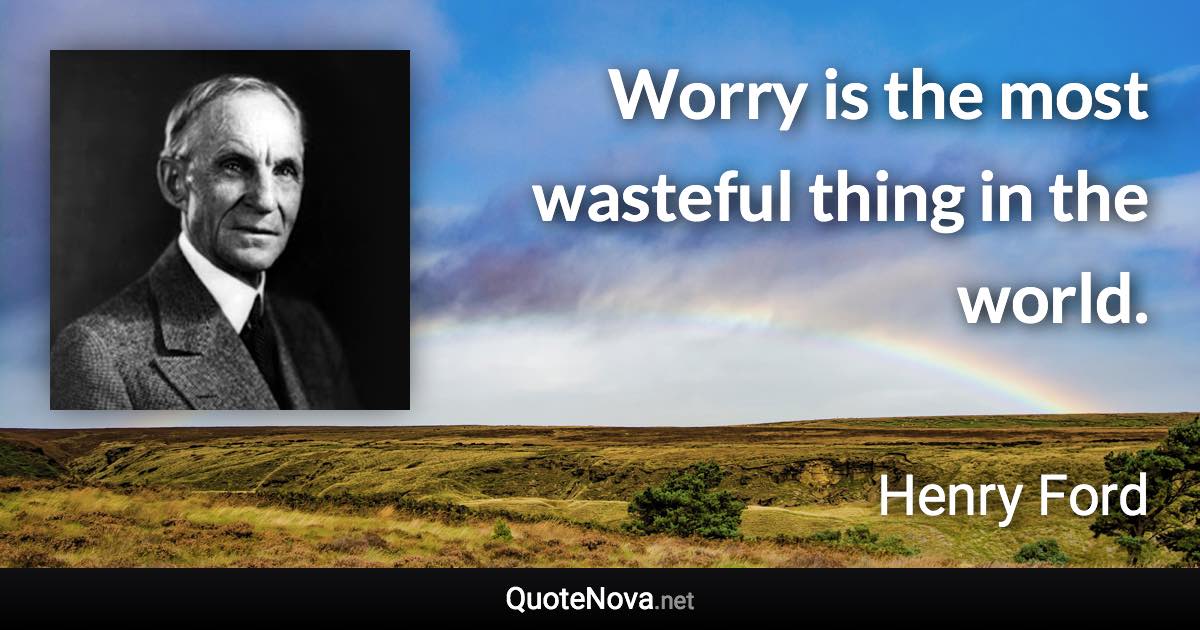 Worry is the most wasteful thing in the world. - Henry Ford quote