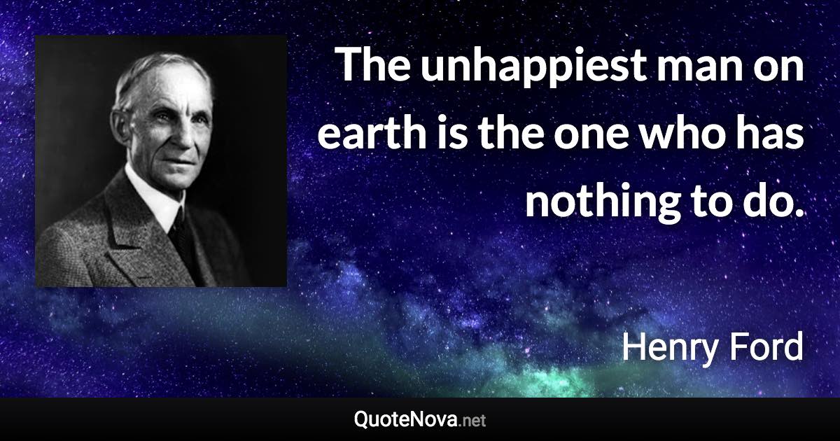 The unhappiest man on earth is the one who has nothing to do. - Henry Ford quote