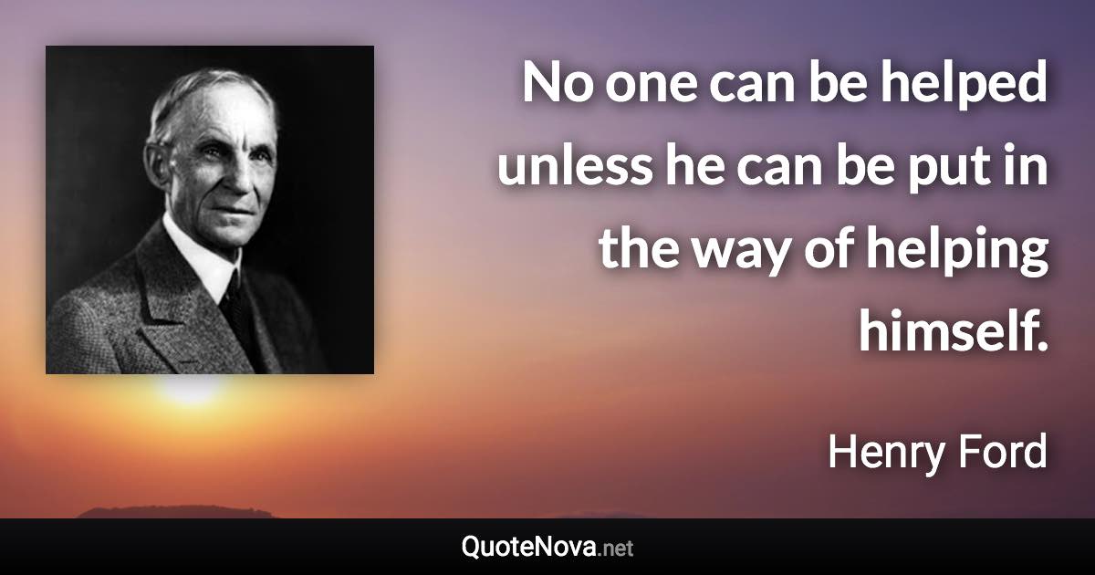 No one can be helped unless he can be put in the way of helping himself. - Henry Ford quote