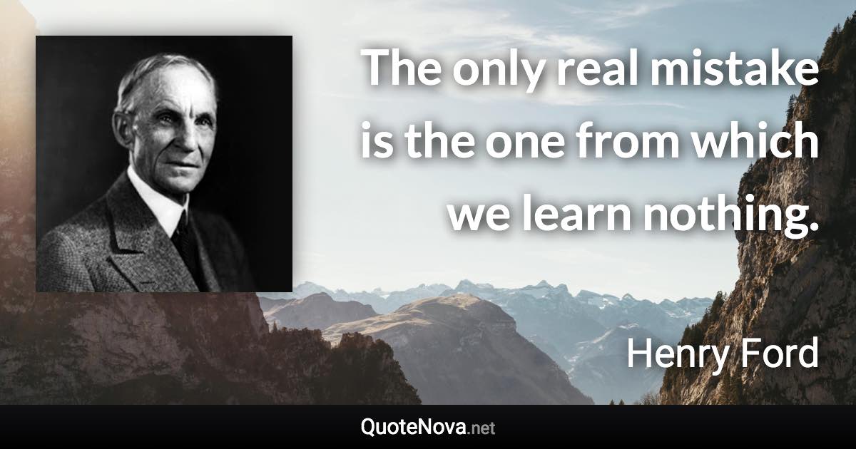 The only real mistake is the one from which we learn nothing. - Henry Ford quote