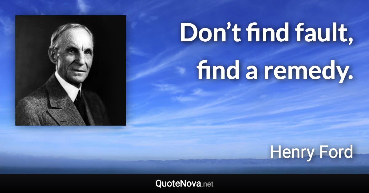 Don’t find fault, find a remedy. - Henry Ford quote