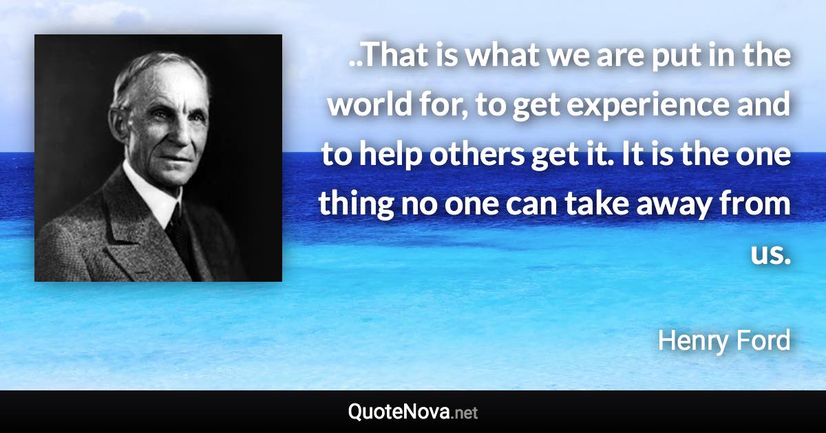 ..That is what we are put in the world for, to get experience and to help others get it. It is the one thing no one can take away from us. - Henry Ford quote